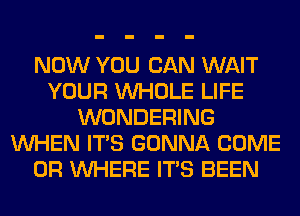 NOW YOU CAN WAIT
YOUR WHOLE LIFE
WONDERING
WHEN ITS GONNA COME
0R WHERE ITS BEEN