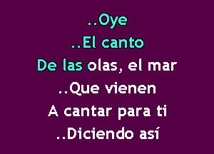 ..Oye
..El canto
De las olas, el mar

..Que vienen
A cantar para ti
..Diciendo asi