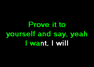 Prove it to

yourself and say, yeah
I want, I will