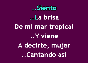 ..Siento
..La brisa
De mi mar tropical

..Y viene
A decirte, mujer
..Cantando asi