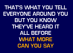 THAT'S WHAT YOU TELL
EVERYONE AROUND YOU
BUT YOU KNOW
THEY'VE HEARD IT
ALL BEFORE
WHAT MORE
CAN YOU SAY