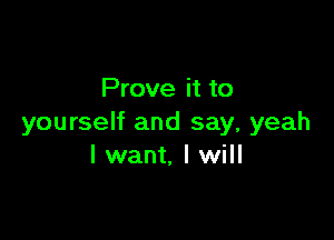 Prove it to

yourself and say, yeah
I want, I will