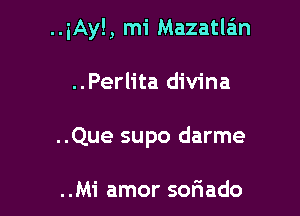 ..iAy! , mi Mazatla'm

..Perlita divina

..Que supo darme

..Mi amor sor'iado