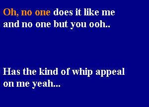 Oh, no one does it like me
and no one but you 0011..

Has the kind of whip appeal
on me yeah...