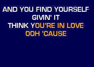 AND YOU FIND YOURSELF
GIVIM IT
THINK YOU'RE IN LOVE
00H 'CAUSE