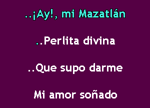 ..iAy! , mi Mazatla'm

..Perlita divina

..Que supo darme

Mi amor soriado