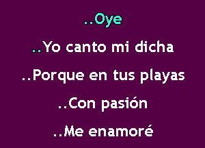 ..Oye

..Yo canto mi dicha

..Porque en tus playas

..Con pasic'm

..Me enamoreE