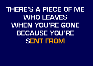 THERE'S A PIECE OF ME
WHO LEAVES
WHEN YOU'RE GONE
BECAUSE YOU'RE
SENT FROM