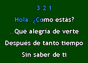 3 2 1
Hole, ngmo estziis?

..Quc alegria de verte

Despua de tanto tiempo

Sin saber de ti