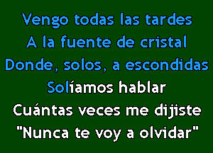 Vengo todas las tardes
A la fuente de cristal
Donde, solos, a escondidas
Soliamos hablar
Cugmtas veces me dijiste
Nunca te voy a olvidar