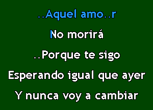 ..Aquel amo..r
No merinfu

..Porque te sigo

Esperando igual que ayer

Y nunca voy a cambiar