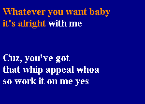 Whatever you want baby
it's alright with me

Cuz, you've got
that whip appeal whoa
so work it on me yes