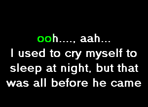 ooh ..... aah.
I used to cry myself to
sleep at night, but that
was all before he came