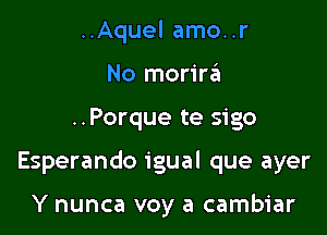 ..Aquel amo..r
No merinfu

..Porque te sigo

Esperando igual que ayer

Y nunca voy a cambiar