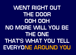 WENT RIGHT OUT
THE DOOR
00H 00H
NO MORE WILL YOU BE
THE ONE
THAT'S WHAT YOU TELL
EVERYONE AROUND YOU