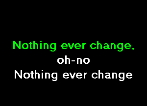 Nothing ever change,

oh-no
Nothing ever change