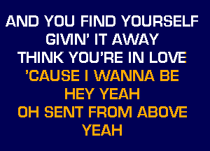 AND YOU FIND YOURSELF
GIVIM IT AWAY
THINK YOU'RE IN LOVE
'CAUSE I WANNA BE
HEY YEAH
0H SENT FROM ABOVE
YEAH