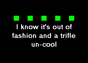 El III E El El
I know it's out of

fashion and a trifle
un-cool