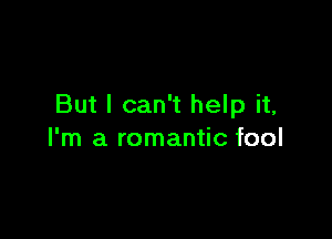 But I can't help it,

I'm a romantic fool