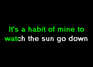 It's a habit of mine to

watch the sun go down