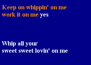 Keep on whippin' on me
work it on me yes

Whip all your
sweet sweet lovin' on me