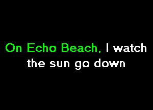 On Echo Beach, I watch

the sun go down