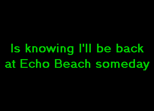 Is knowing I'll be back

at Echo Beach someday