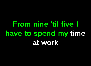 From nine 'til five I

have to spend my time
at work
