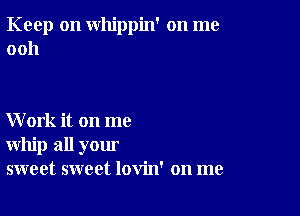 Keep on whippin' on me
0011

Work it on me
whip all your
sweet sweet lovin' on me