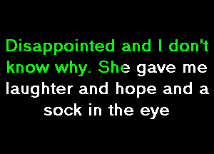 Disappointed and I don't

know why. She gave me

laughter and hope and a
sock in the eye
