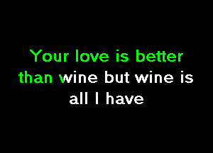 Your love is better

than wine but wine is
all I have