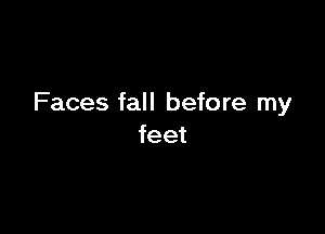 Faces fall before my

feet