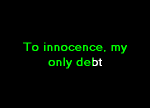To innocence, my

only debt
