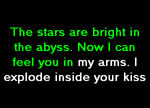 The stars are bright in

the abyss. Now I can

feel you in my arms. I
explode inside your kiss