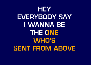 HEY
EVERYBODY SAY
I WANNA BE

THE ONE
WHO'S
SENT FROM ABOVE