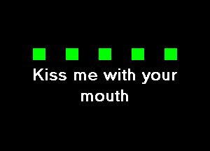 DDDDD

Kiss me with your
mouth