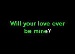 Will your love ever

be mine?