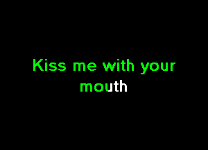 Kiss me with your

mouth