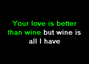 Your love is better

than wine but wine is
all I have