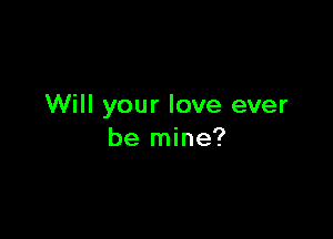 Will your love ever

be mine?