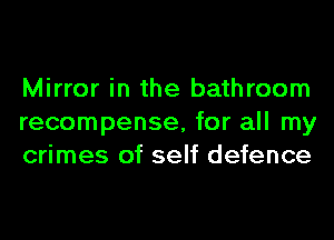 Mirror in the bathroom
recompense, for all my
crimes of self defence