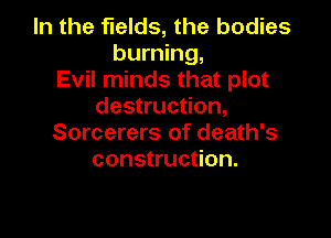 In the fields, the bodies
burning,
Evil minds that plot
destruction,

Sorcerers of death's
construction.