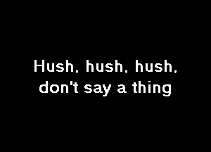 Hush.hush,hush,

don't say a thing