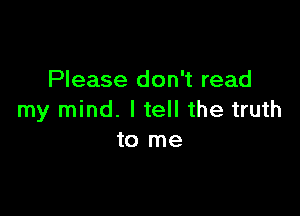 Please don't read

my mind. I tell the truth
to me