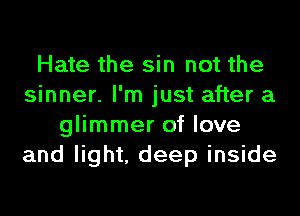 Hate the sin not the
sinner. I'm just after a
glimmer of love
and light, deep inside