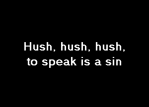 Hush.hush,hush,

to speak is a sin