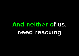 And neither of us,

need rescuing