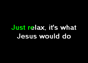 Just relax, it's what

Jesus would do