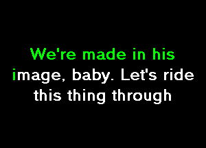 We're made in his

image. baby. Let's ride
this thing through