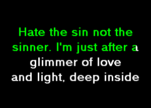 Hate the sin not the
sinner. I'm just after a
glimmer of love
and light, deep inside